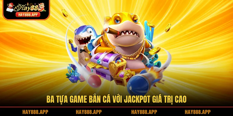 Ba tựa game bắn cá với Jackpot giá trị cao