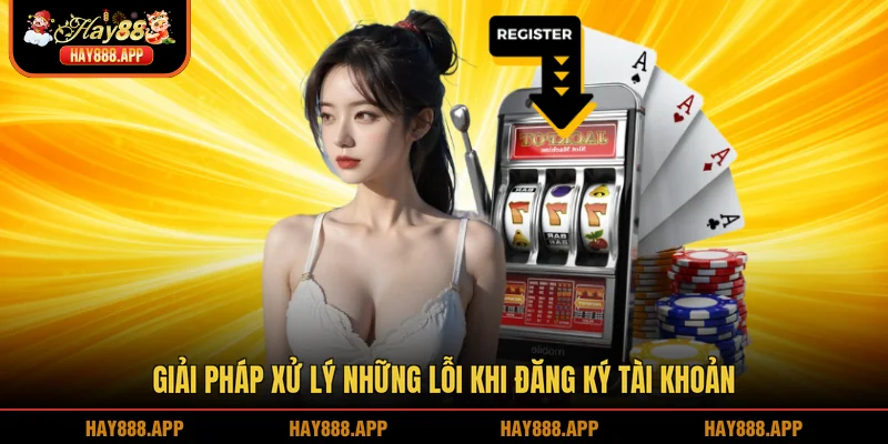 Giải pháp xử lý những lỗi khi đăng ký tài khoản