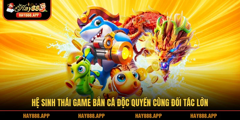 Hệ sinh thái game bắn cá độc quyền cùng đối tác lớn