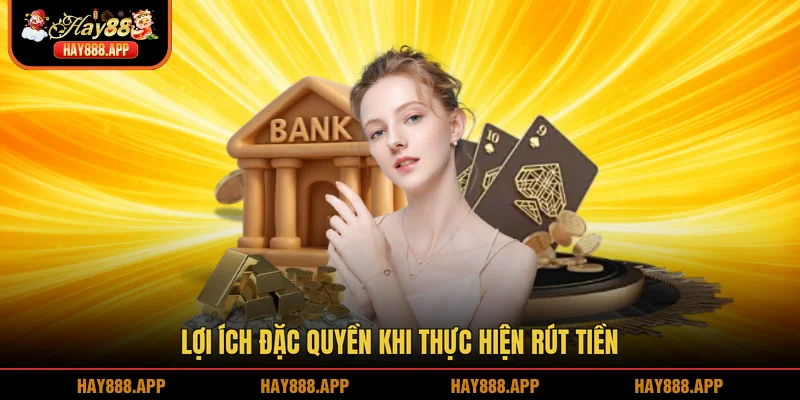 Lợi ích đặc quyền khi thực hiện rút tiền