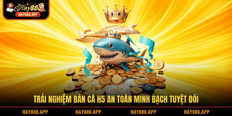 Trải nghiệm Bắn cá H5 an toàn minh bạch tuyệt đối